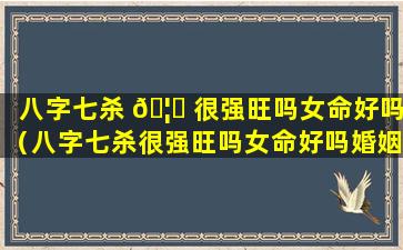 八字七杀 🦅 很强旺吗女命好吗（八字七杀很强旺吗女命好吗婚姻如何）